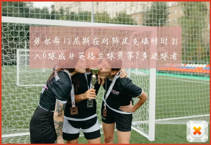 劳尔希门尼斯在对阵皮克福特时打入6球成非英格兰球员第5多进球者