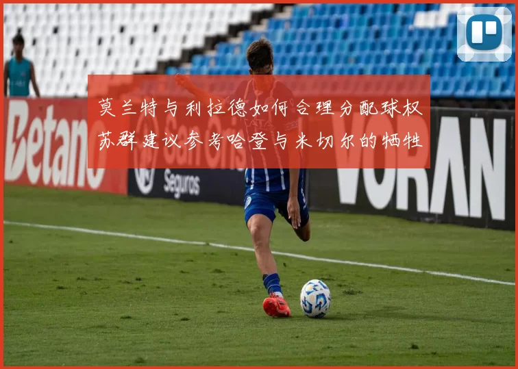 莫兰特与利拉德如何合理分配球权苏群建议参考哈登与米切尔的牺牲精神