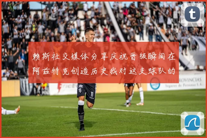 赖斯社交媒体分享庆祝晋级瞬间在阿兹特克创造历史我对这支球队的热爱无以言表