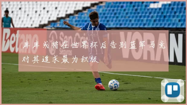 库库或将在世界杯后告别蓝军马竞对其追求最为积极