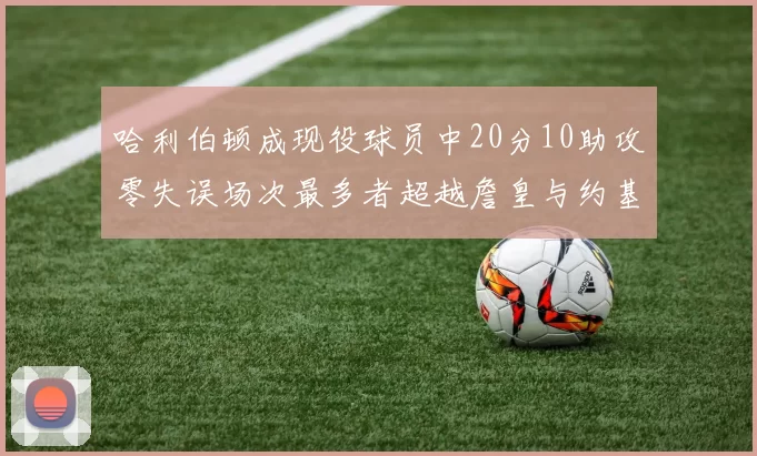 哈利伯顿成现役球员中20分10助攻零失误场次最多者超越詹皇与约基奇