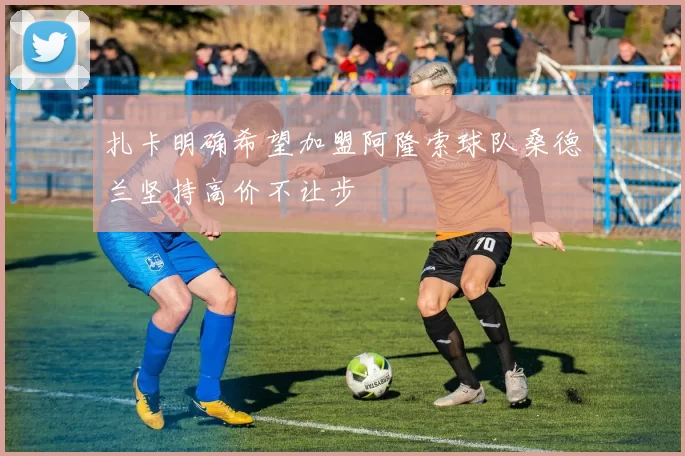 扎卡明确希望加盟阿隆索球队桑德兰坚持高价不让步