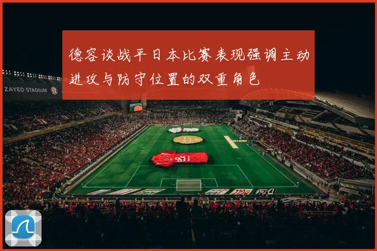 德容谈战平日本比赛表现强调主动进攻与防守位置的双重角色