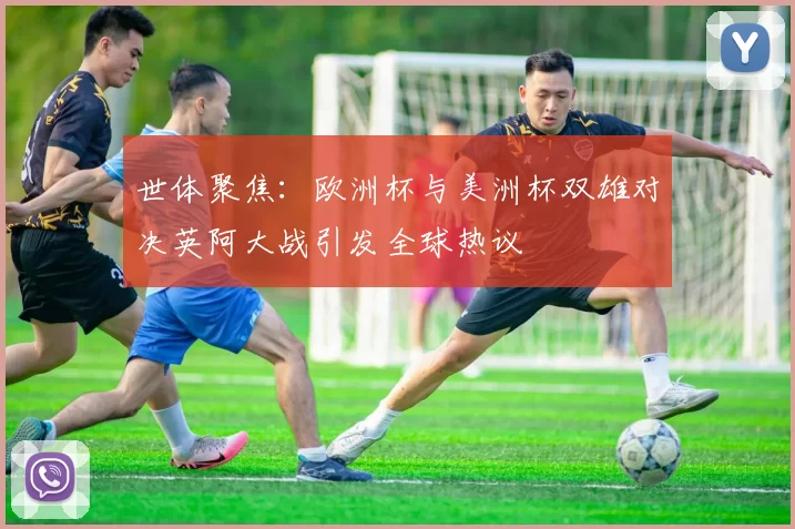 世体聚焦:欧洲杯与美洲杯双雄对决英阿大战引发全球热议