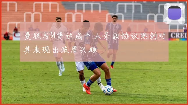 曼联与M费达成个人条款协议热刺对其表现出浓厚兴趣