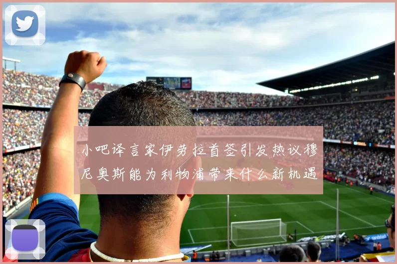 小吧译言家伊劳拉首签引发热议穆尼奥斯能为利物浦带来什么新机遇
